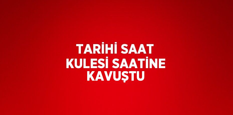 TARİHİ SAAT KULESİ SAATİNE KAVUŞTU