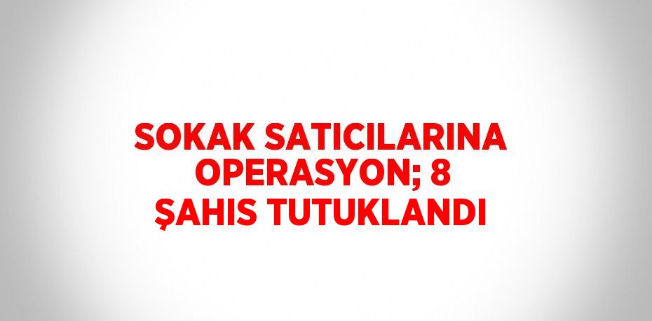 SOKAK SATICILARINA OPERASYON; 8 ŞAHIS TUTUKLANDI