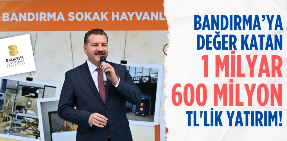 BANDIRMA’YA DEĞER KATAN 1 Milyar 600 Milyon TL'LİK YATIRIM!