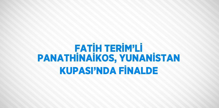 FATİH TERİM’Lİ PANATHİNAİKOS, YUNANİSTAN KUPASI’NDA FİNALDE