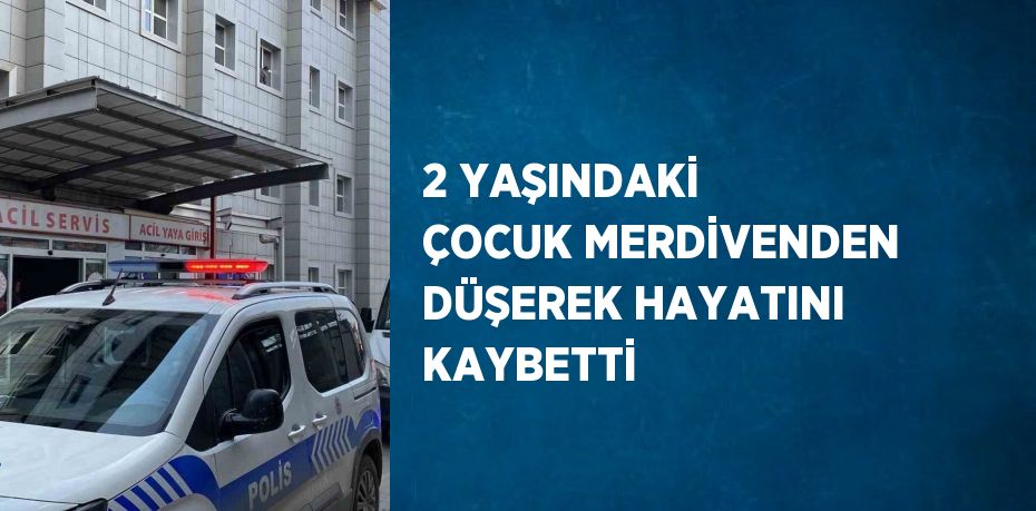 2 YAŞINDAKİ ÇOCUK MERDİVENDEN DÜŞEREK HAYATINI KAYBETTİ