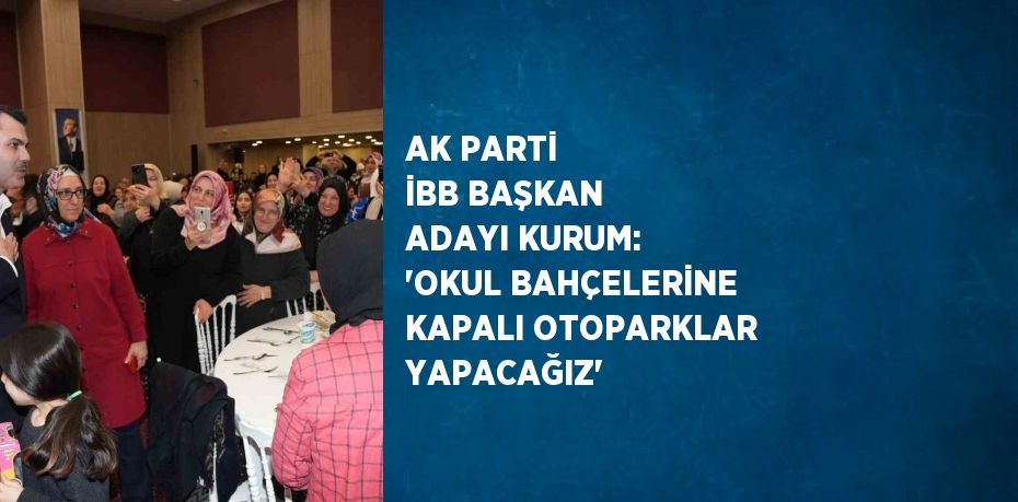 AK PARTİ İBB BAŞKAN ADAYI KURUM: 'OKUL BAHÇELERİNE KAPALI OTOPARKLAR YAPACAĞIZ'