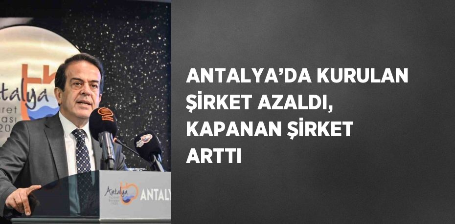 ANTALYA’DA KURULAN ŞİRKET AZALDI, KAPANAN ŞİRKET ARTTI