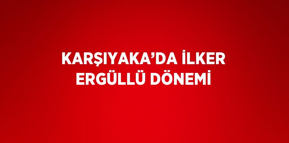 KARŞIYAKA’DA İLKER ERGÜLLÜ DÖNEMİ