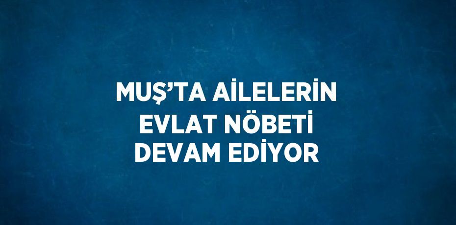 MUŞ’TA AİLELERİN EVLAT NÖBETİ DEVAM EDİYOR