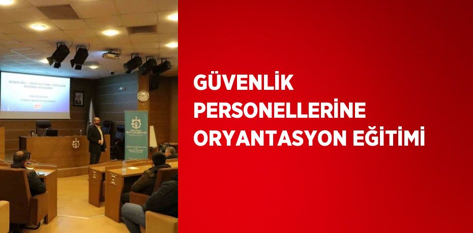 GÜVENLİK PERSONELLERİNE ORYANTASYON EĞİTİMİ