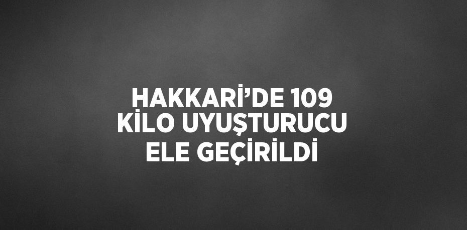 HAKKARİ’DE 109 KİLO UYUŞTURUCU ELE GEÇİRİLDİ