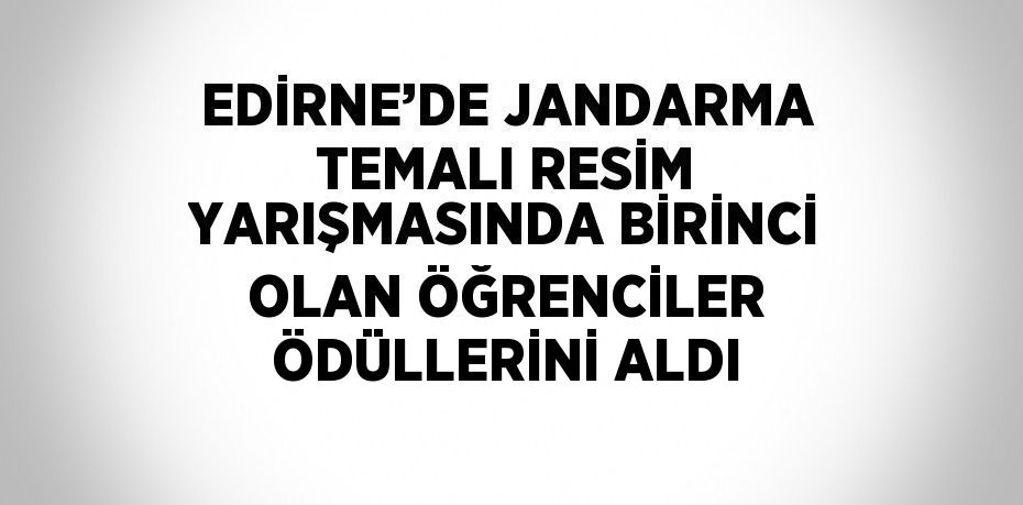 EDİRNE’DE JANDARMA TEMALI RESİM YARIŞMASINDA BİRİNCİ OLAN ÖĞRENCİLER ÖDÜLLERİNİ ALDI