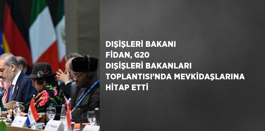 DIŞİŞLERİ BAKANI FİDAN, G20 DIŞİŞLERİ BAKANLARI TOPLANTISI’NDA MEVKİDAŞLARINA HİTAP ETTİ