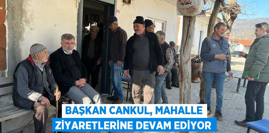 BAŞKAN CANKUL, MAHALLE ZİYARETLERİNE DEVAM EDİYOR