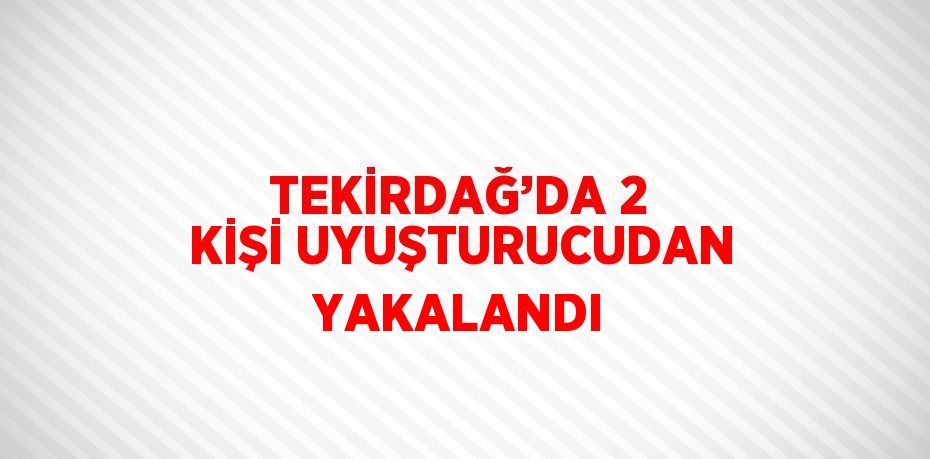 TEKİRDAĞ’DA 2 KİŞİ UYUŞTURUCUDAN YAKALANDI