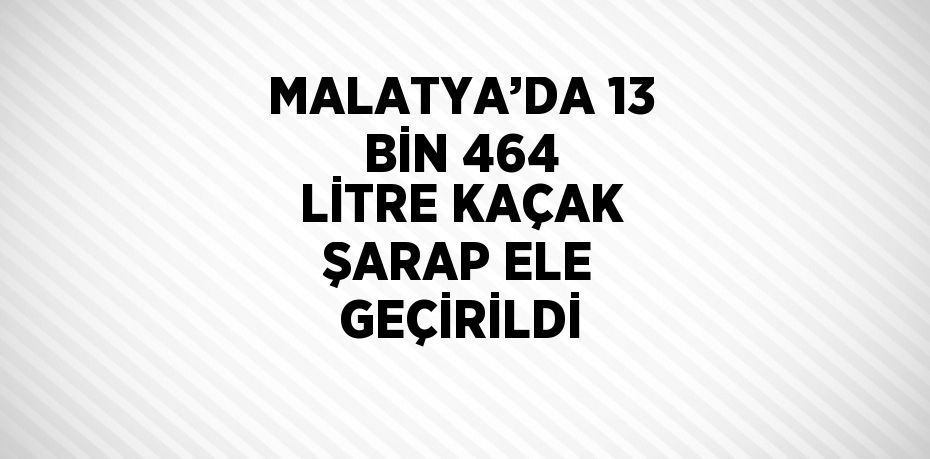 MALATYA’DA 13 BİN 464 LİTRE KAÇAK ŞARAP ELE GEÇİRİLDİ