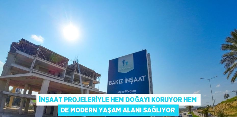 İNŞAAT PROJELERİYLE HEM DOĞAYI KORUYOR HEM DE MODERN YAŞAM ALANI SAĞLIYOR