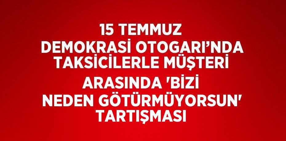 15 TEMMUZ DEMOKRASİ OTOGARI’NDA TAKSİCİLERLE MÜŞTERİ ARASINDA 'BİZİ NEDEN GÖTÜRMÜYORSUN' TARTIŞMASI