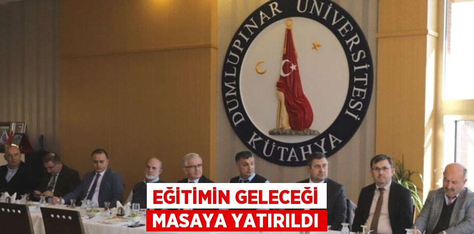 EĞİTİMİN GELECEĞİ MASAYA YATIRILDI