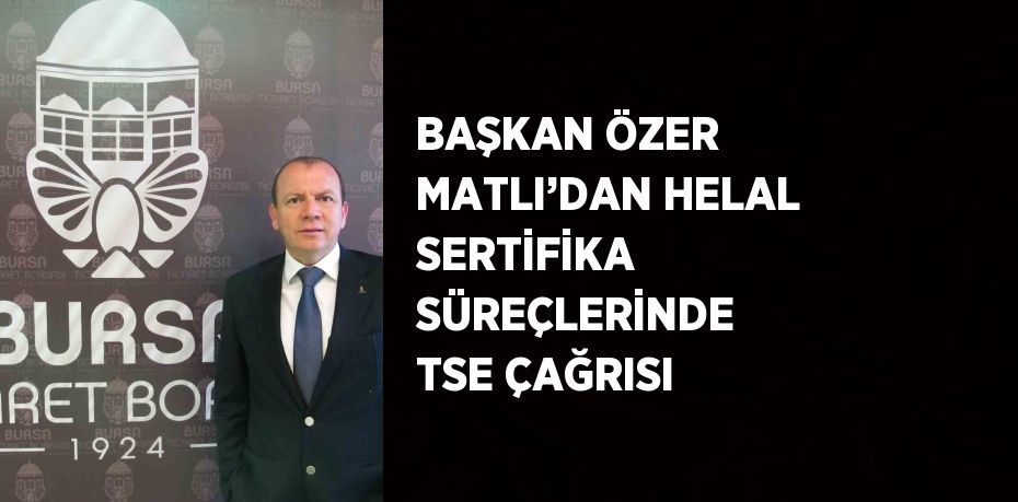 BAŞKAN ÖZER MATLI’DAN HELAL SERTİFİKA SÜREÇLERİNDE TSE ÇAĞRISI