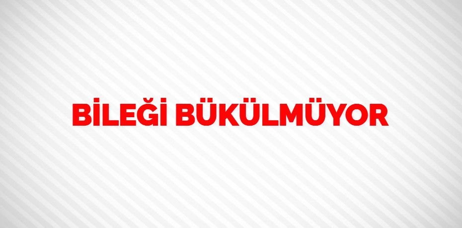 BİLEĞİ BÜKÜLMÜYOR
