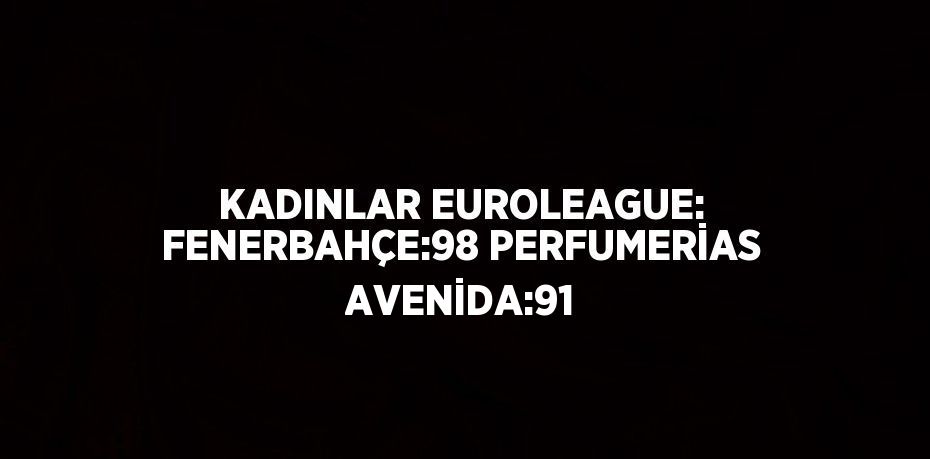 KADINLAR EUROLEAGUE: FENERBAHÇE:98 PERFUMERİAS AVENİDA:91