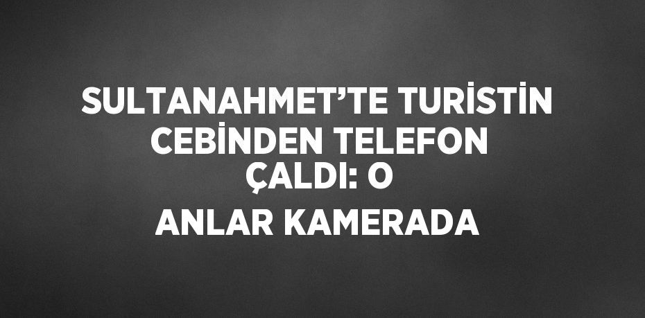 SULTANAHMET’TE TURİSTİN CEBİNDEN TELEFON ÇALDI: O ANLAR KAMERADA