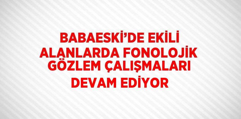 BABAESKİ’DE EKİLİ ALANLARDA FONOLOJİK GÖZLEM ÇALIŞMALARI DEVAM EDİYOR