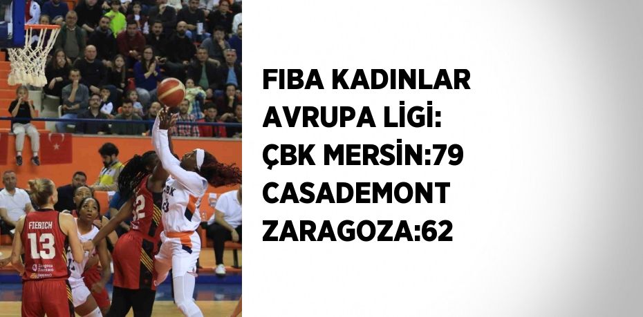 FIBA KADINLAR AVRUPA LİGİ: ÇBK MERSİN:79 CASADEMONT ZARAGOZA:62