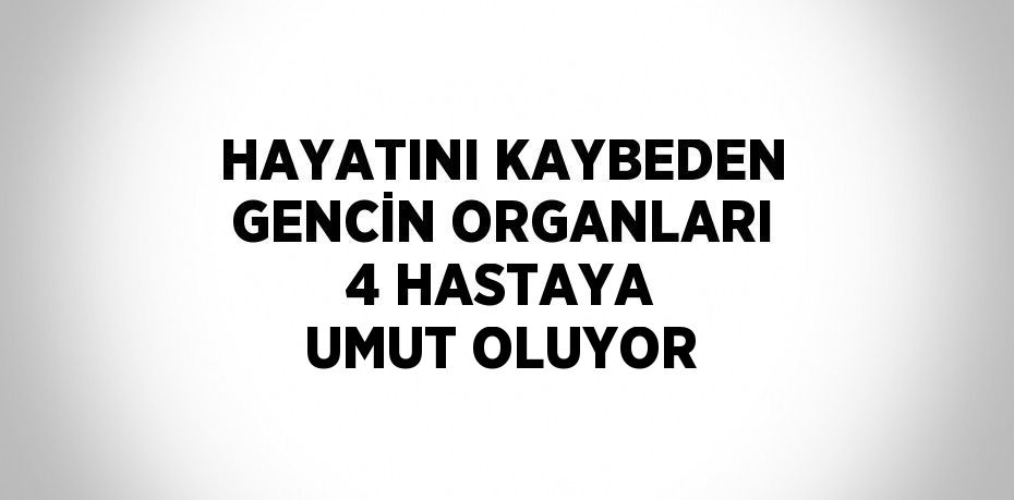 HAYATINI KAYBEDEN GENCİN ORGANLARI 4 HASTAYA UMUT OLUYOR