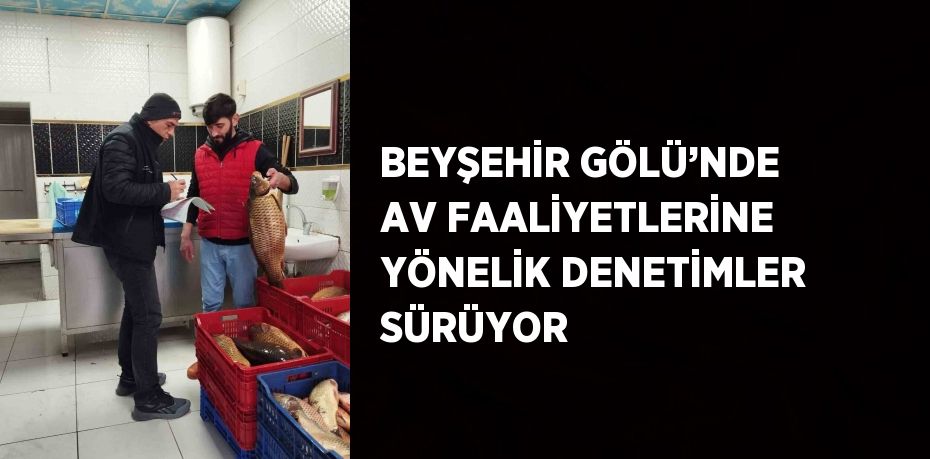 BEYŞEHİR GÖLÜ’NDE AV FAALİYETLERİNE YÖNELİK DENETİMLER SÜRÜYOR