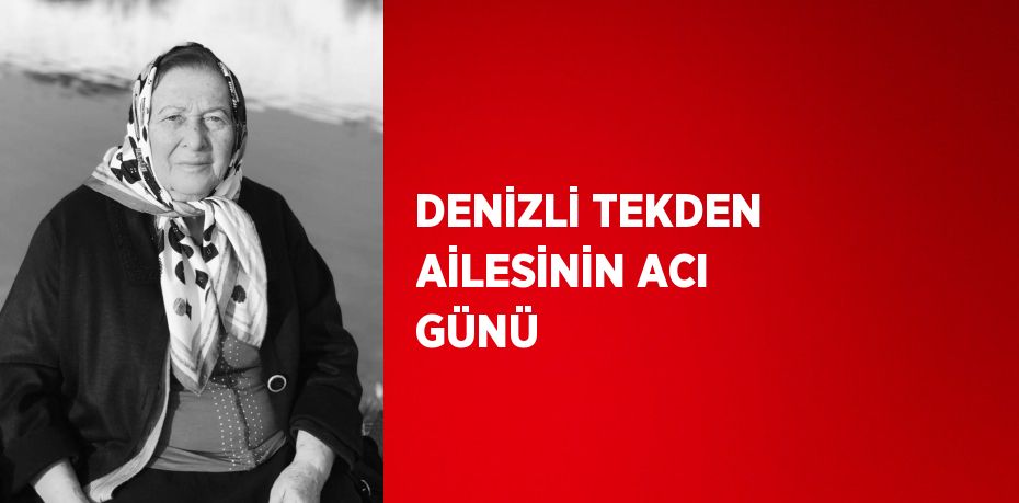 DENİZLİ TEKDEN AİLESİNİN ACI GÜNÜ