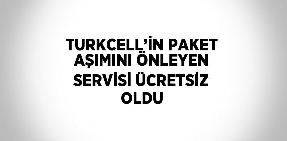 TURKCELL’İN PAKET AŞIMINI ÖNLEYEN SERVİSİ ÜCRETSİZ OLDU