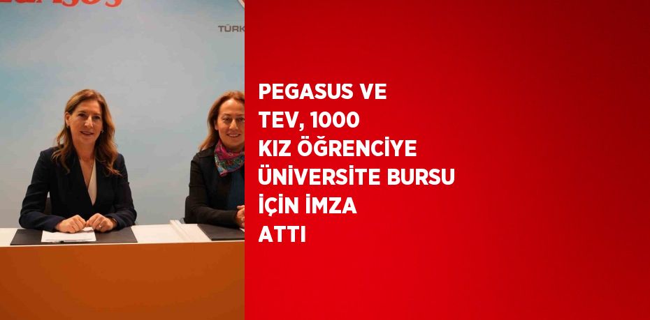 PEGASUS VE TEV, 1000 KIZ ÖĞRENCİYE ÜNİVERSİTE BURSU İÇİN İMZA ATTI