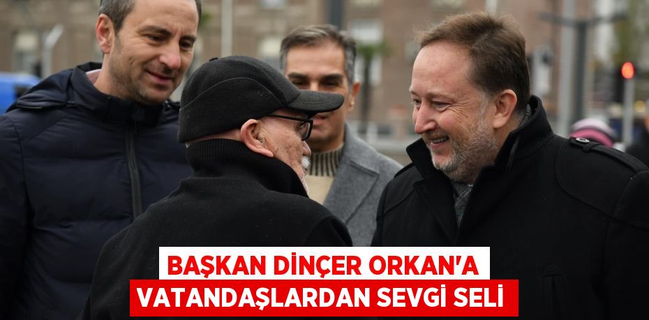 BAŞKAN DİNÇER ORKAN’A VATANDAŞLARDAN SEVGİ SELİ