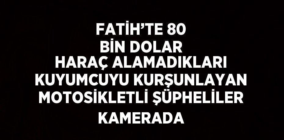 FATİH’TE 80 BİN DOLAR HARAÇ ALAMADIKLARI KUYUMCUYU KURŞUNLAYAN MOTOSİKLETLİ ŞÜPHELİLER KAMERADA