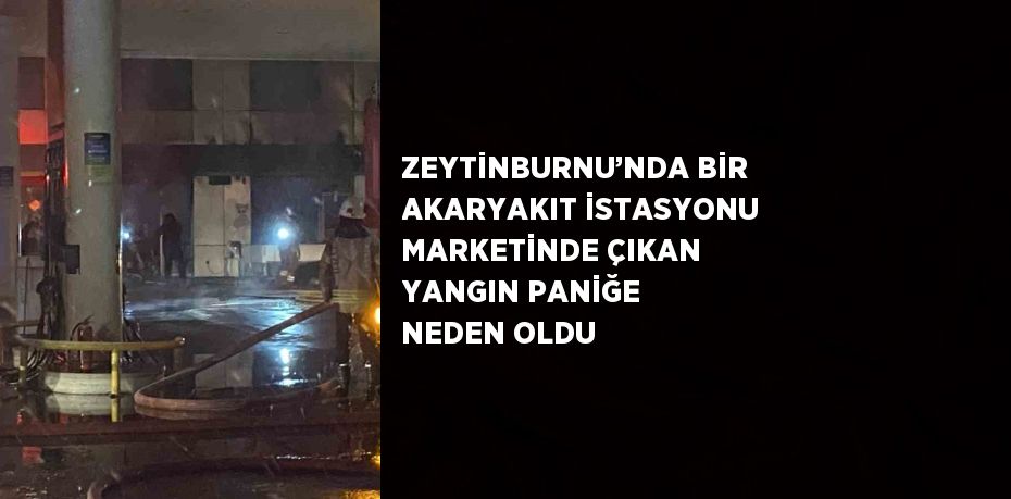 ZEYTİNBURNU’NDA BİR AKARYAKIT İSTASYONU MARKETİNDE ÇIKAN YANGIN PANİĞE NEDEN OLDU