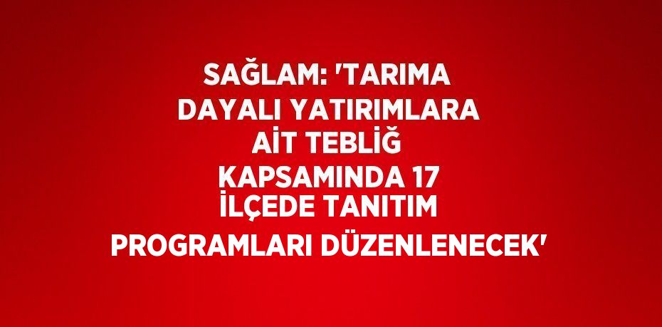 SAĞLAM: 'TARIMA DAYALI YATIRIMLARA AİT TEBLİĞ KAPSAMINDA 17 İLÇEDE TANITIM PROGRAMLARI DÜZENLENECEK'