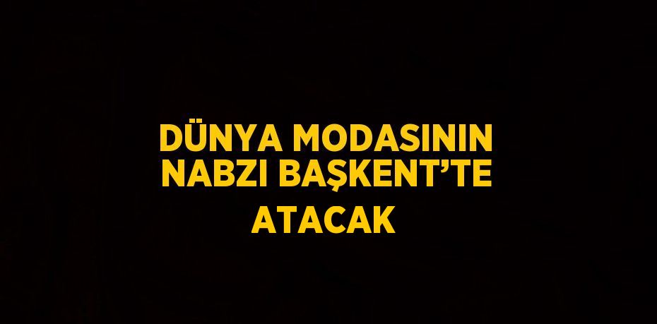 DÜNYA MODASININ NABZI BAŞKENT’TE ATACAK