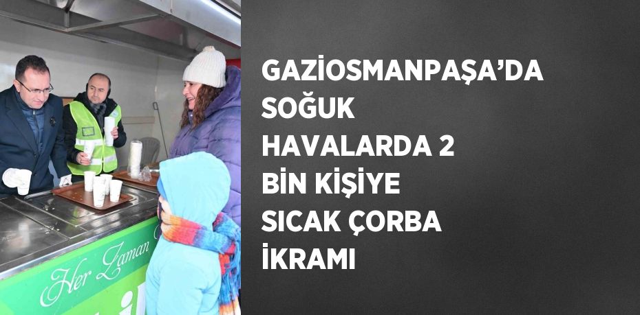 GAZİOSMANPAŞA’DA SOĞUK HAVALARDA 2 BİN KİŞİYE SICAK ÇORBA İKRAMI