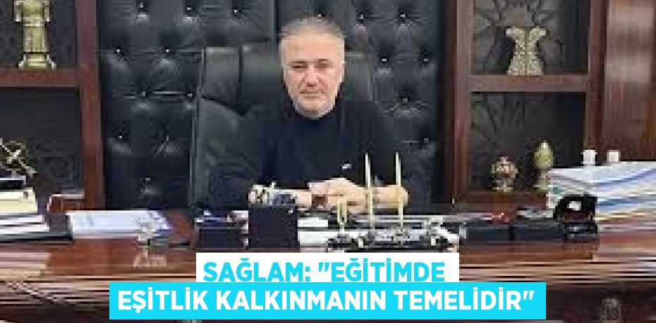 SAĞLAM: "EĞİTİMDE EŞİTLİK KALKINMANIN TEMELİDİR"