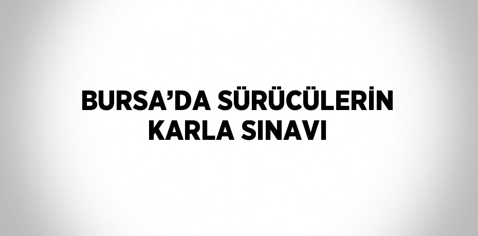 BURSA’DA SÜRÜCÜLERİN KARLA SINAVI