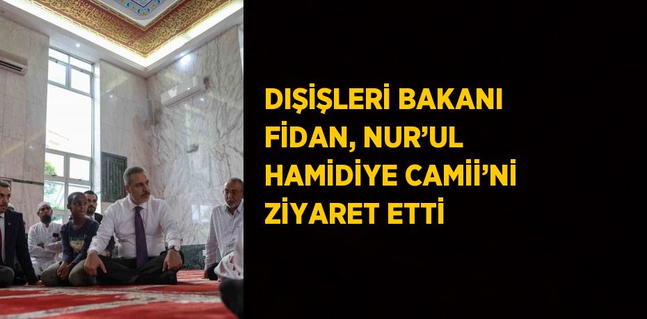 DIŞİŞLERİ BAKANI FİDAN, NUR’UL HAMİDİYE CAMİİ’Nİ ZİYARET ETTİ