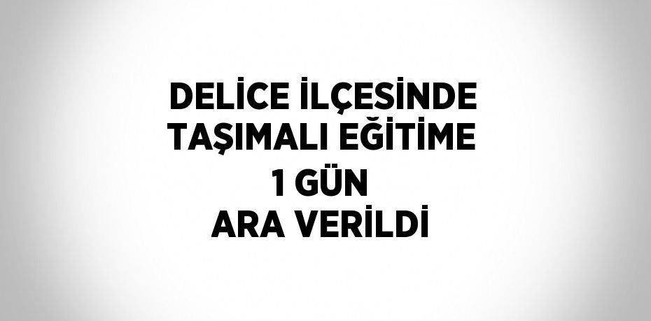 DELİCE İLÇESİNDE TAŞIMALI EĞİTİME 1 GÜN ARA VERİLDİ