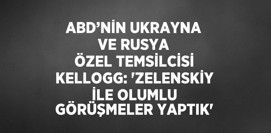 ABD’NİN UKRAYNA VE RUSYA ÖZEL TEMSİLCİSİ KELLOGG: 'ZELENSKİY İLE OLUMLU GÖRÜŞMELER YAPTIK'