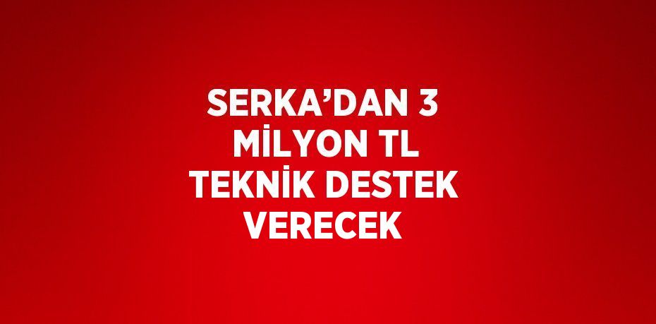 SERKA’DAN 3 MİLYON TL TEKNİK DESTEK VERECEK