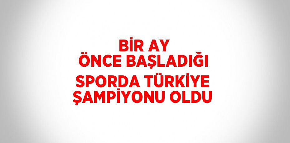 BİR AY ÖNCE BAŞLADIĞI SPORDA TÜRKİYE ŞAMPİYONU OLDU