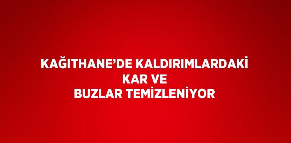 KAĞITHANE’DE KALDIRIMLARDAKİ KAR VE BUZLAR TEMİZLENİYOR