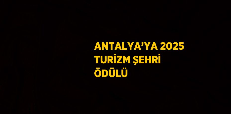 ANTALYA’YA 2025 TURİZM ŞEHRİ ÖDÜLÜ