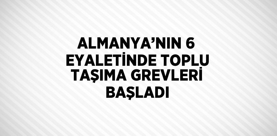 ALMANYA’NIN 6 EYALETİNDE TOPLU TAŞIMA GREVLERİ BAŞLADI