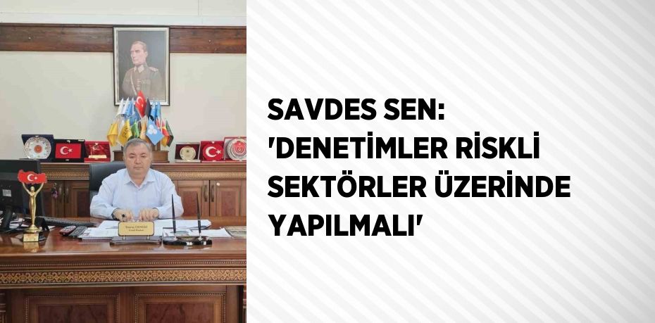 SAVDES SEN: 'DENETİMLER RİSKLİ SEKTÖRLER ÜZERİNDE YAPILMALI'