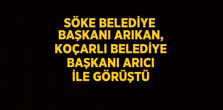 SÖKE BELEDİYE BAŞKANI ARIKAN, KOÇARLI BELEDİYE BAŞKANI ARICI İLE GÖRÜŞTÜ