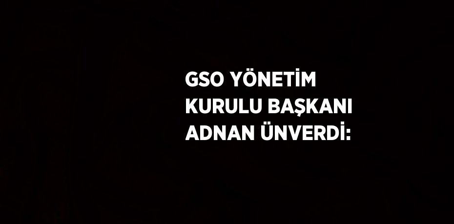 GSO YÖNETİM KURULU BAŞKANI ADNAN ÜNVERDİ: