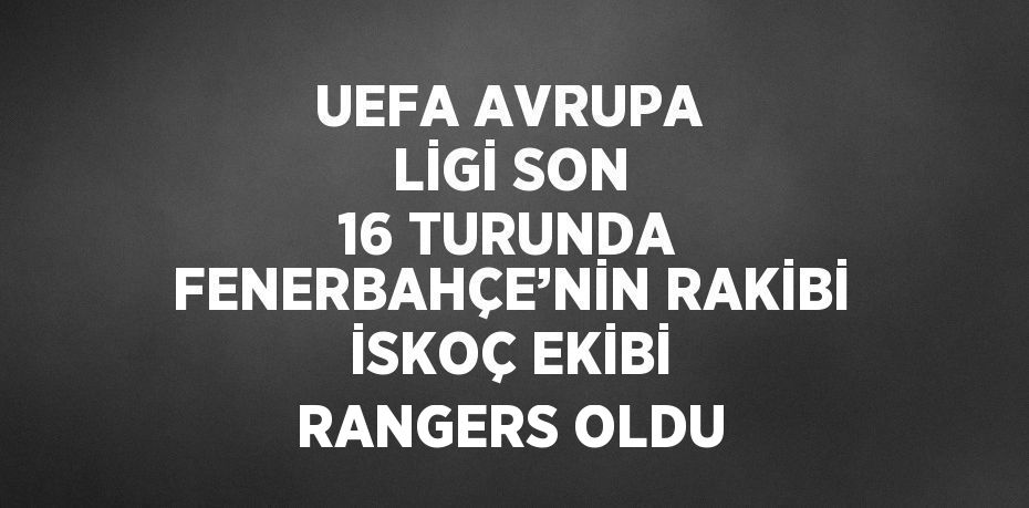 UEFA AVRUPA LİGİ SON 16 TURUNDA FENERBAHÇE’NİN RAKİBİ İSKOÇ EKİBİ RANGERS OLDU